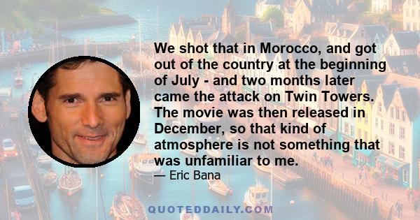 We shot that in Morocco, and got out of the country at the beginning of July - and two months later came the attack on Twin Towers. The movie was then released in December, so that kind of atmosphere is not something