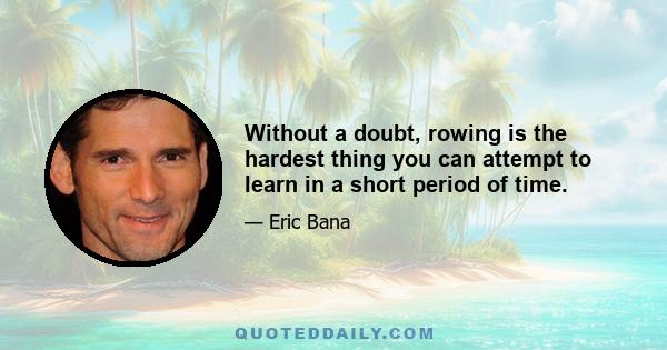 Without a doubt, rowing is the hardest thing you can attempt to learn in a short period of time.