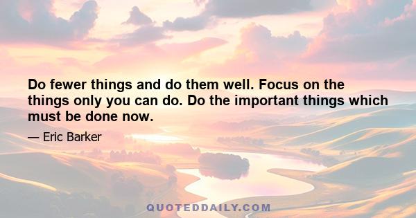 Do fewer things and do them well. Focus on the things only you can do. Do the important things which must be done now.