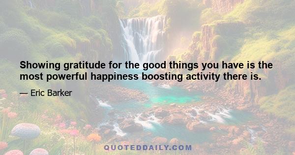 Showing gratitude for the good things you have is the most powerful happiness boosting activity there is.