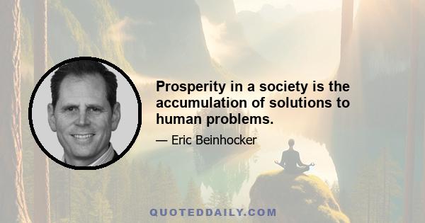 Prosperity in a society is the accumulation of solutions to human problems.