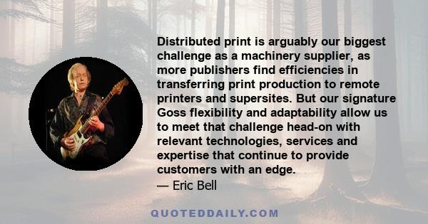 Distributed print is arguably our biggest challenge as a machinery supplier, as more publishers find efficiencies in transferring print production to remote printers and supersites. But our signature Goss flexibility