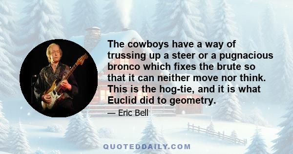 The cowboys have a way of trussing up a steer or a pugnacious bronco which fixes the brute so that it can neither move nor think. This is the hog-tie, and it is what Euclid did to geometry.