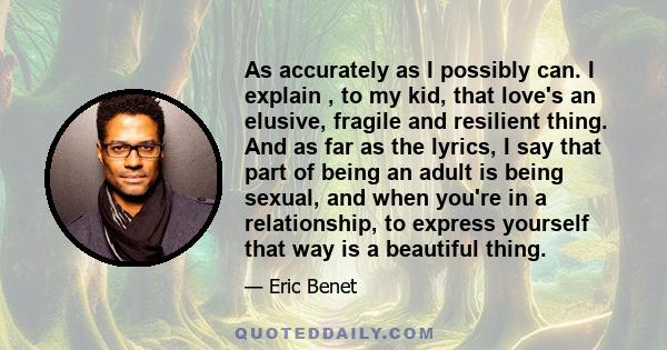 As accurately as I possibly can. I explain , to my kid, that love's an elusive, fragile and resilient thing. And as far as the lyrics, I say that part of being an adult is being sexual, and when you're in a