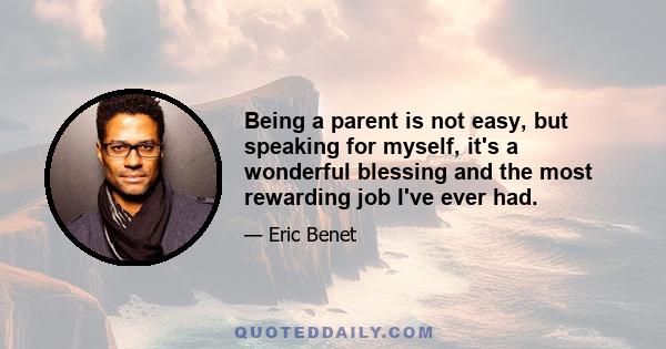 Being a parent is not easy, but speaking for myself, it's a wonderful blessing and the most rewarding job I've ever had.