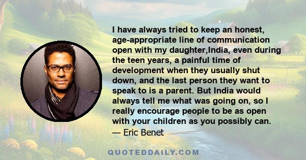 I have always tried to keep an honest, age-appropriate line of communication open with my daughter,India, even during the teen years, a painful time of development when they usually shut down, and the last person they