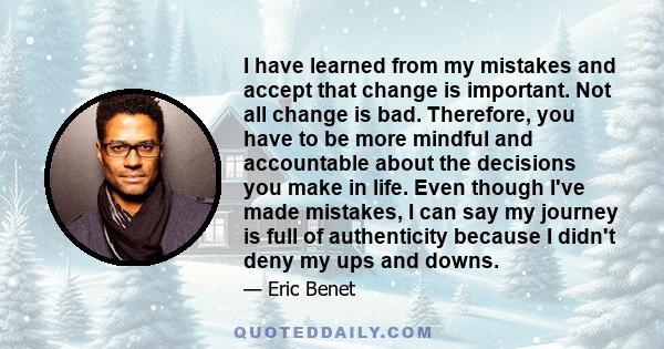 I have learned from my mistakes and accept that change is important. Not all change is bad. Therefore, you have to be more mindful and accountable about the decisions you make in life. Even though I've made mistakes, I