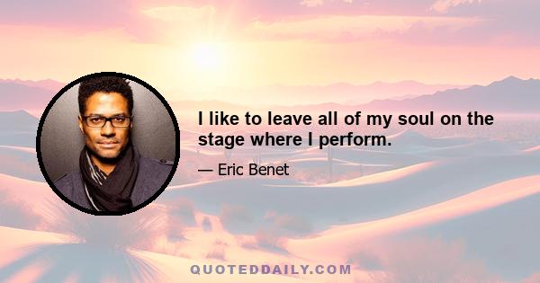 I like to leave all of my soul on the stage where I perform.