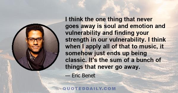 I think the one thing that never goes away is soul and emotion and vulnerability and finding your strength in our vulnerability. I think when I apply all of that to music, it somehow just ends up being classic. It's the 