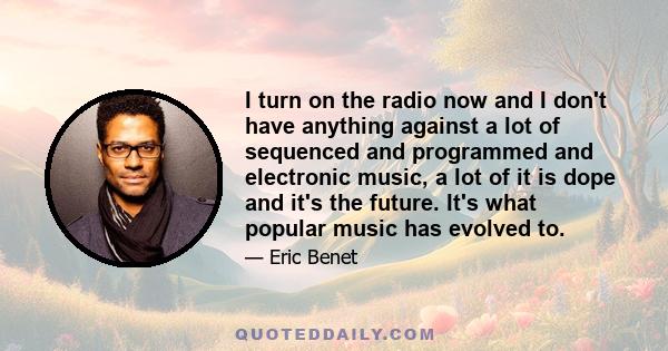 I turn on the radio now and I don't have anything against a lot of sequenced and programmed and electronic music, a lot of it is dope and it's the future. It's what popular music has evolved to.