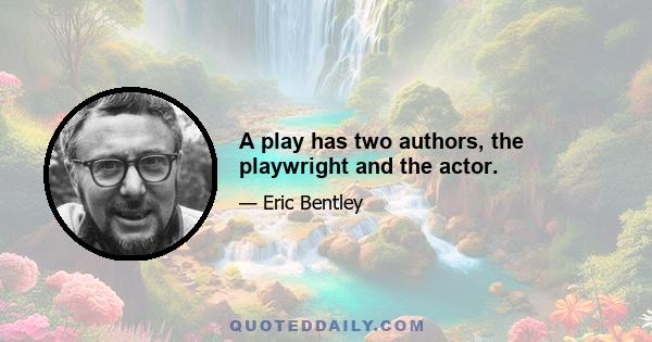 A play has two authors, the playwright and the actor.