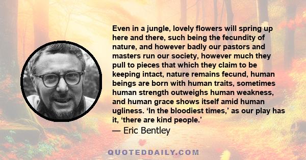 Even in a jungle, lovely flowers will spring up here and there, such being the fecundity of nature, and however badly our pastors and masters run our society, however much they pull to pieces that which they claim to be 