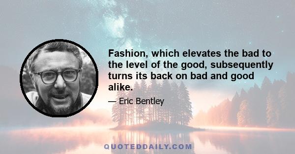 Fashion, which elevates the bad to the level of the good, subsequently turns its back on bad and good alike.