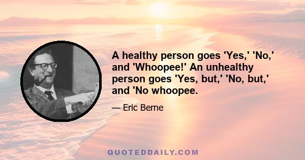 A healthy person goes 'Yes,' 'No,' and 'Whoopee!' An unhealthy person goes 'Yes, but,' 'No, but,' and 'No whoopee.