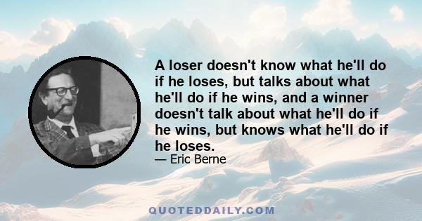 A loser doesn't know what he'll do if he loses, but talks about what he'll do if he wins, and a winner doesn't talk about what he'll do if he wins, but knows what he'll do if he loses.