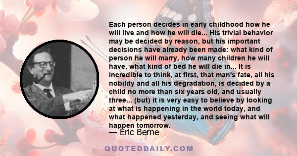 Each person decides in early childhood how he will live and how he will die... His trivial behavior may be decided by reason, but his important decisions have already been made: what kind of person he will marry, how