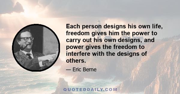 Each person designs his own life, freedom gives him the power to carry out his own designs, and power gives the freedom to interfere with the designs of others.