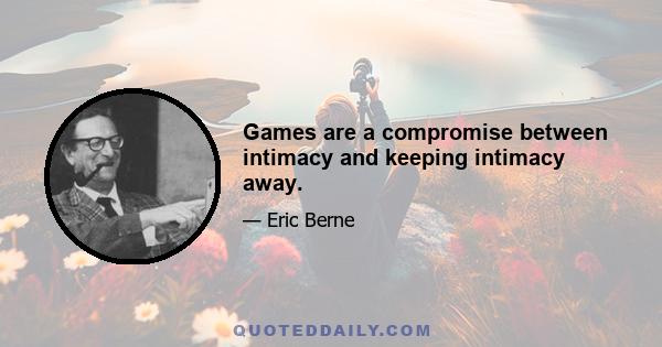 Games are a compromise between intimacy and keeping intimacy away.