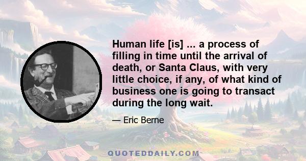 Human life [is] ... a process of filling in time until the arrival of death, or Santa Claus, with very little choice, if any, of what kind of business one is going to transact during the long wait.