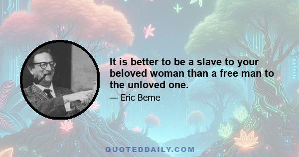 It is better to be a slave to your beloved woman than a free man to the unloved one.