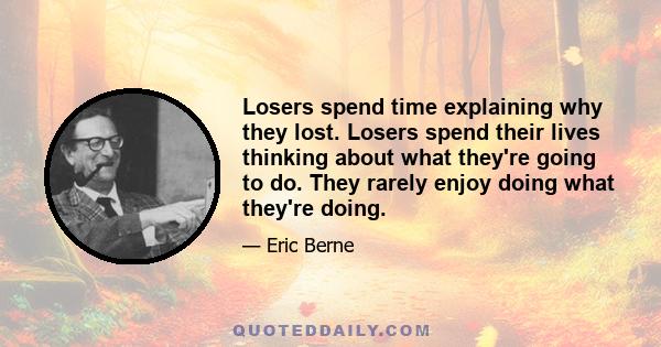 Losers spend time explaining why they lost. Losers spend their lives thinking about what they're going to do. They rarely enjoy doing what they're doing.