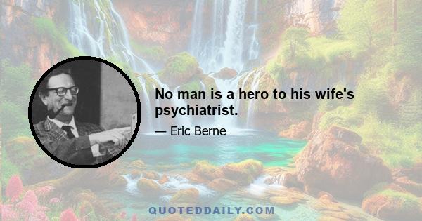 No man is a hero to his wife's psychiatrist.