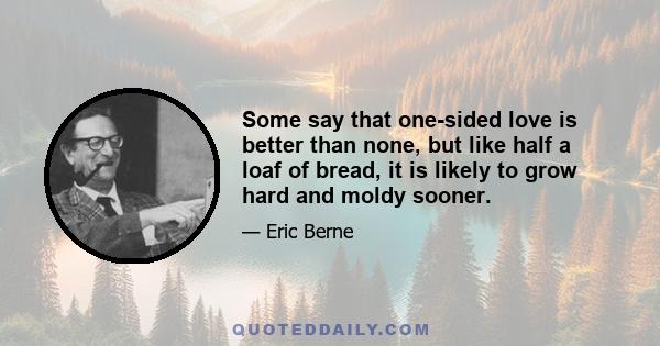 Some say that one-sided love is better than none, but like half a loaf of bread, it is likely to grow hard and moldy sooner.