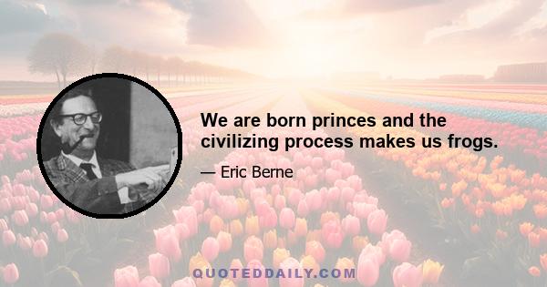 We are born princes and the civilizing process makes us frogs.