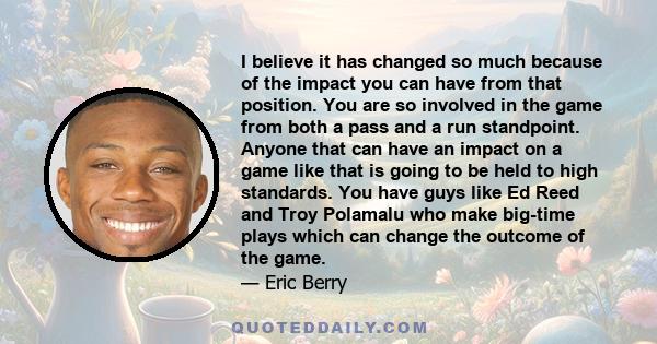 I believe it has changed so much because of the impact you can have from that position. You are so involved in the game from both a pass and a run standpoint. Anyone that can have an impact on a game like that is going