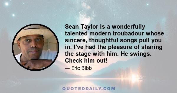 Sean Taylor is a wonderfully talented modern troubadour whose sincere, thoughtful songs pull you in. I've had the pleasure of sharing the stage with him. He swings. Check him out!