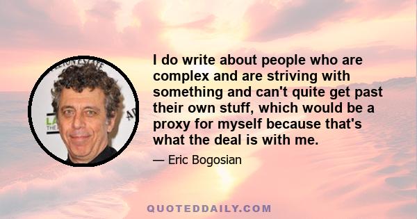 I do write about people who are complex and are striving with something and can't quite get past their own stuff, which would be a proxy for myself because that's what the deal is with me.