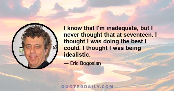 I know that I'm inadequate, but I never thought that at seventeen. I thought I was doing the best I could. I thought I was being idealistic.