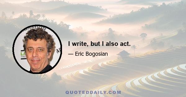 I write, but I also act.