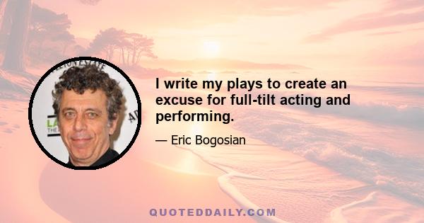 I write my plays to create an excuse for full-tilt acting and performing.