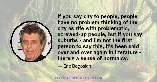 If you say city to people, people have no problem thinking of the city as rife with problematic, screwed-up people, but if you say suburbs - and I'm not the first person to say this, it's been said over and over again