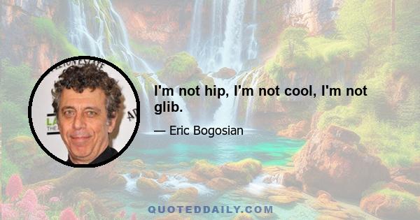 I'm not hip, I'm not cool, I'm not glib.