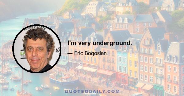 I'm very underground.