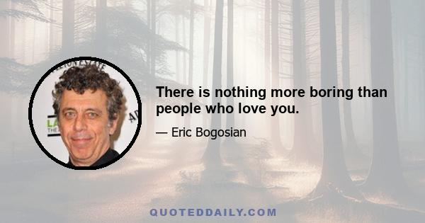 There is nothing more boring than people who love you.