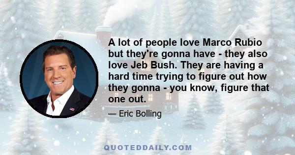 A lot of people love Marco Rubio but they're gonna have - they also love Jeb Bush. They are having a hard time trying to figure out how they gonna - you know, figure that one out.