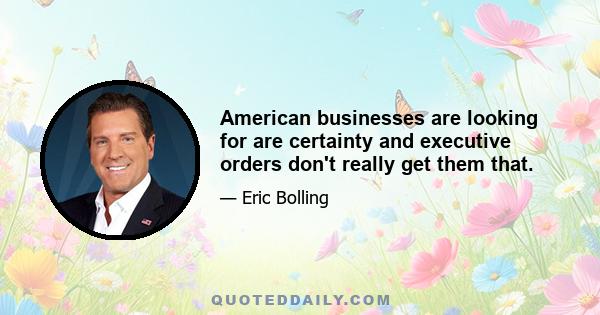 American businesses are looking for are certainty and executive orders don't really get them that.