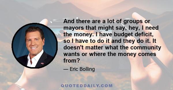 And there are a lot of groups or mayors that might say, hey, I need the money. I have budget deficit, so I have to do it and they do it. It doesn't matter what the community wants or where the money comes from?