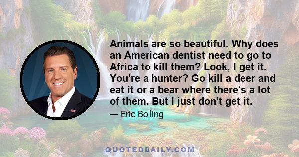 Animals are so beautiful. Why does an American dentist need to go to Africa to kill them? Look, I get it. You're a hunter? Go kill a deer and eat it or a bear where there's a lot of them. But I just don't get it.