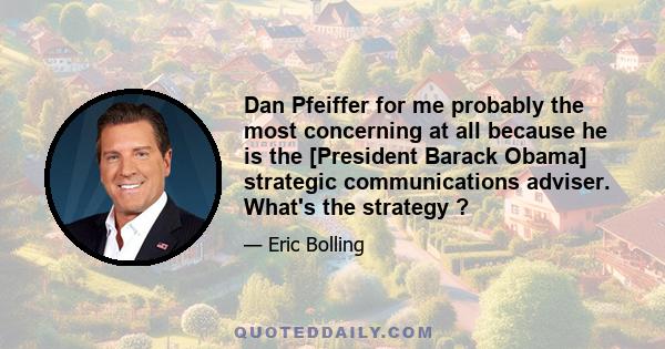 Dan Pfeiffer for me probably the most concerning at all because he is the [President Barack Obama] strategic communications adviser. What's the strategy ?