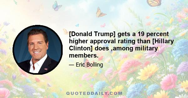 [Donald Trump] gets a 19 percent higher approval rating than [Hillary Clinton] does ,among military members.