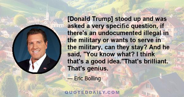 [Donald Trump] stood up and was asked a very specific question, if there's an undocumented illegal in the military or wants to serve in the military, can they stay? And he said, You know what? I think that's a good