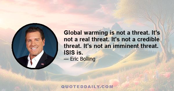 Global warming is not a threat. It's not a real threat. It's not a credible threat. It's not an imminent threat. ISIS is.