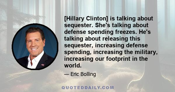 [Hillary Clinton] is talking about sequester. She's talking about defense spending freezes. He's talking about releasing this sequester, increasing defense spending, increasing the military, increasing our footprint in