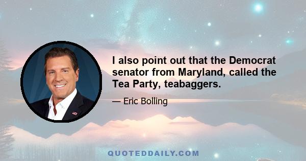 I also point out that the Democrat senator from Maryland, called the Tea Party, teabaggers.