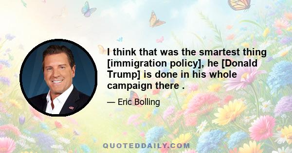 I think that was the smartest thing [immigration policy], he [Donald Trump] is done in his whole campaign there .