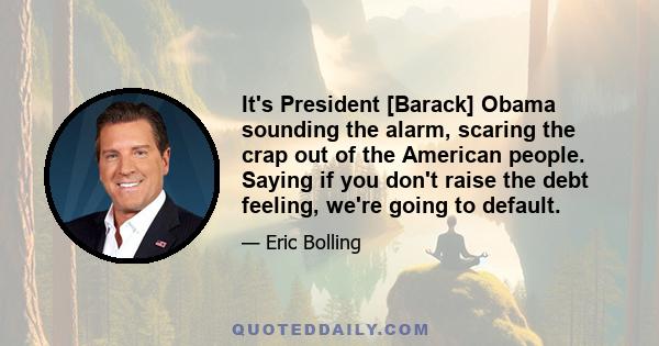 It's President [Barack] Obama sounding the alarm, scaring the crap out of the American people. Saying if you don't raise the debt feeling, we're going to default.